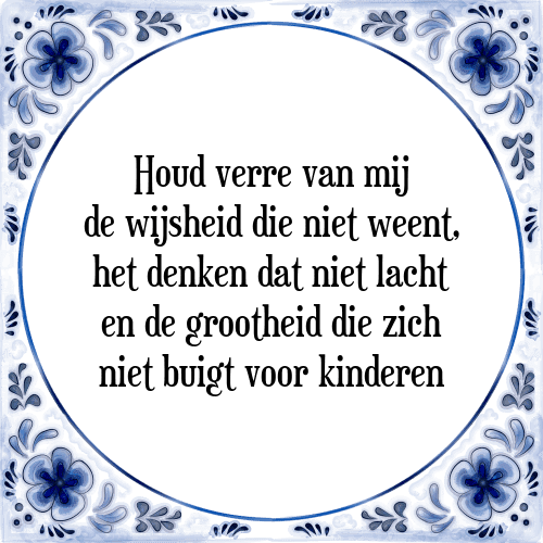 Houd verre van mij de wijsheid die niet weent, het denken dat niet lacht en de grootheid die zich niet buigt voor kinderen - Tegeltje met Spreuk