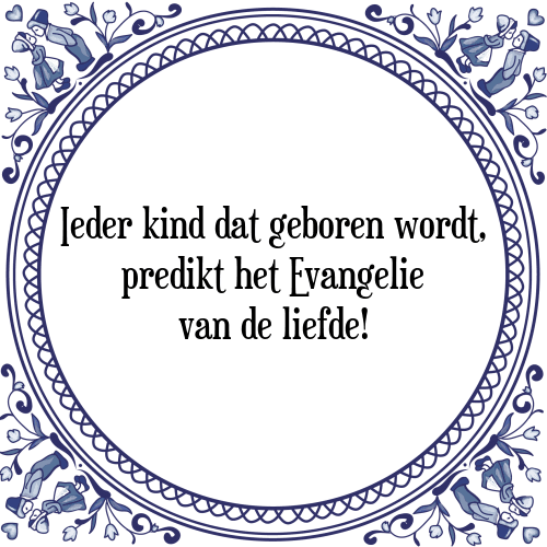 Ieder kind dat geboren wordt, predikt het Evangelie van de liefde! - Tegeltje met Spreuk