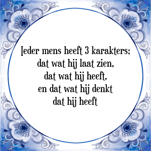 Ieder mens heeft 3 karakters; dat wat hij laat zien, dat wat hij heeft, en dat wat hij denkt dat hij heeft - Tegeltje met Spreuk