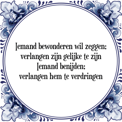 Iemand bewonderen wil zeggen; verlangen zijn gelijke te zijn Iemand benijden; verlangen hem te verdringen - Tegeltje met Spreuk