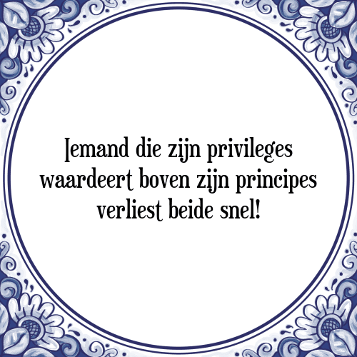 Iemand die zijn privileges waardeert boven zijn principes verliest beide snel! - Tegeltje met Spreuk