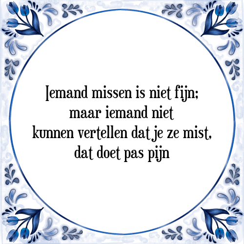 Iemand missen is niet fijn; maar iemand niet kunnen vertellen dat je ze mist, dat doet pas pijn - Tegeltje met Spreuk