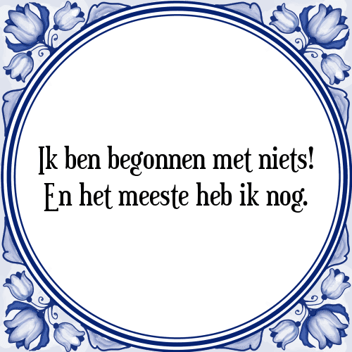 Ik ben begonnen met niets! En het meeste heb ik nog. - Tegeltje met Spreuk