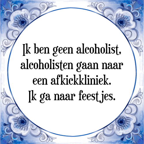 Ik ben geen alcoholist, alcoholisten gaan naar een afkickkliniek. Ik ga naar feestjes. - Tegeltje met Spreuk