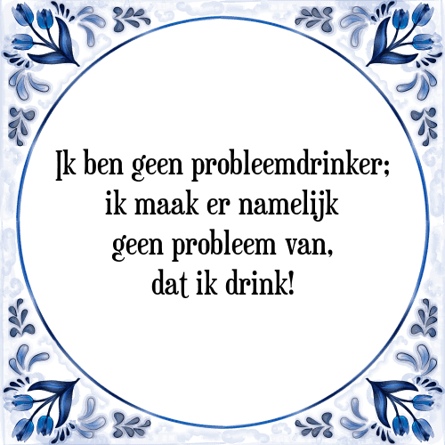 Ik ben geen probleemdrinker; ik maak er namelijk geen probleem van, dat ik drink! - Tegeltje met Spreuk