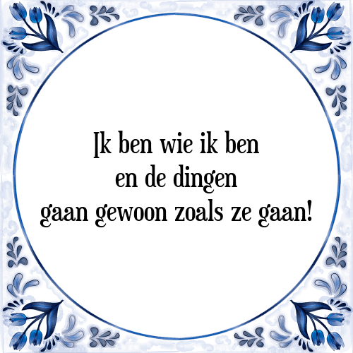 Ik ben wie ik ben en de dingen gaan gewoon zoals ze gaan! - Tegeltje met Spreuk