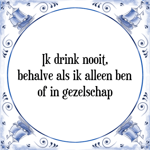 Ik drink nooit, behalve als ik alleen ben of in gezelschap - Tegeltje met Spreuk