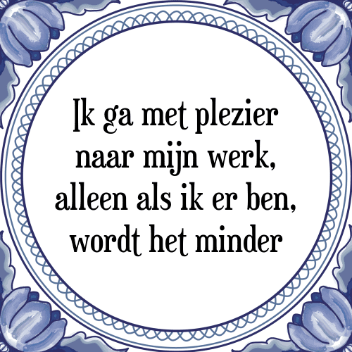 Ik ga met plezier naar mijn werk, alleen als ik er ben, wordt het minder - Tegeltje met Spreuk