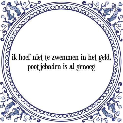 Ik hoef niet te zwemmen in het geld, pootjebaden is al genoeg - Tegeltje met Spreuk