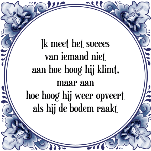 Ik meet het succes van iemand niet aan hoe hoog hij klimt, maar aan hoe hoog hij weer opveert als hij de bodem raakt - Tegeltje met Spreuk