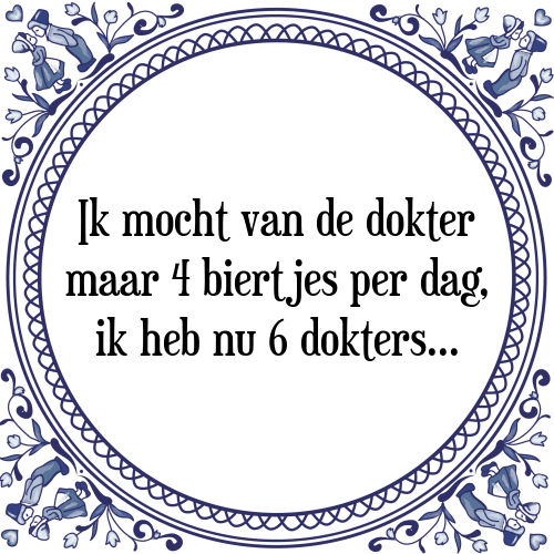 Ik mocht van de dokter maar 4 biertjes per dag, ik heb nu 6 dokters... - Tegeltje met Spreuk