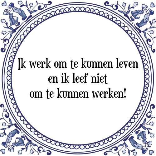 Ik werk om te kunnen leven en ik leef niet om te kunnen werken! - Tegeltje met Spreuk