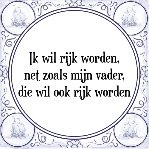 Ik wil rijk worden, net zoals mijn vader, die wil ook rijk worden - Tegeltje met Spreuk