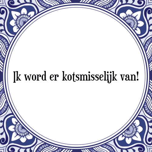 Ik word er kotsmisselijk van! - Tegeltje met Spreuk