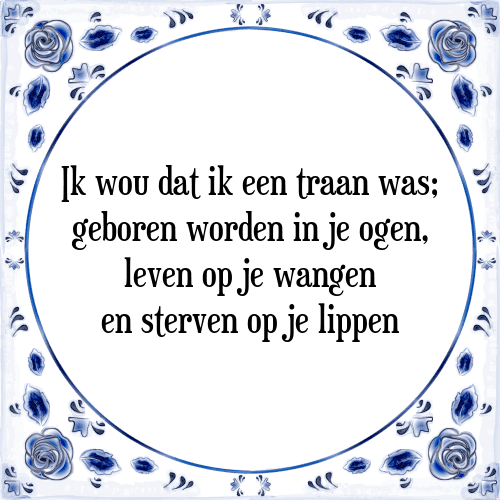 Ik wou dat ik een traan was; geboren worden in je ogen, leven op je wangen en sterven op je lippen - Tegeltje met Spreuk