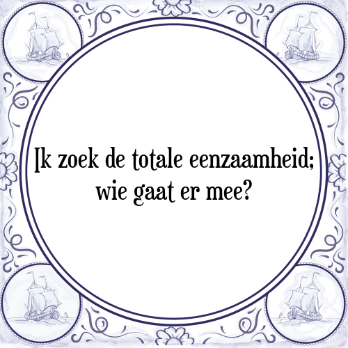 Ik zoek de totale eenzaamheid; wie gaat er mee? - Tegeltje met Spreuk