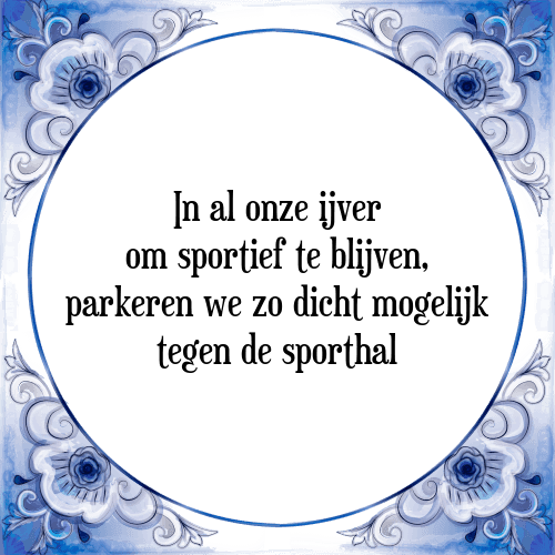 In al onze ijver om sportief te blijven parkeren we zo dicht mogelijk tegen de sporthal - Tegeltje met Spreuk