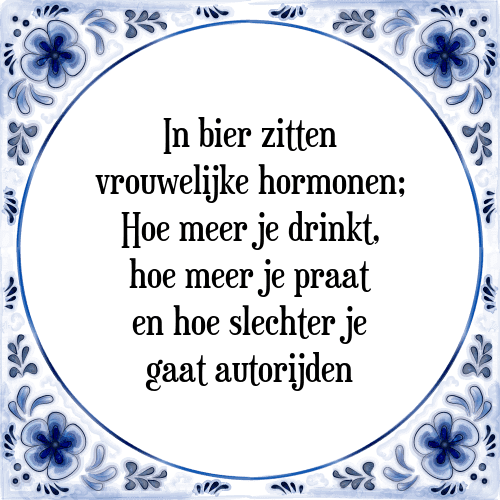 In bier zitten vrouwelijke hormonen; Hoe meer je drinkt, hoe meer je praat en hoe slechter je gaat autorijden - Tegeltje met Spreuk