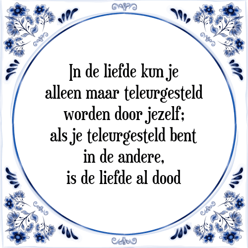 In de liefde kun je alleen maar teleurgesteld worden door jezelf; als je teleurgesteld bent in de andere, is de liefde al dood - Tegeltje met Spreuk