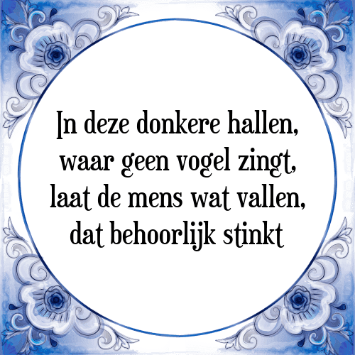 In deze donkere hallen, waar geen vogel zingt, laat de mens wat vallen, dat behoorlijk stinkt - Tegeltje met Spreuk