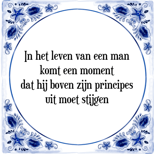 In het leven van een man komt een moment dat hij boven zijn principes uit moet stijgen - Tegeltje met Spreuk