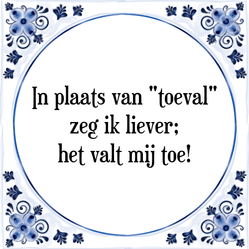 In plaats van "toeval" zeg ik liever; het valt mij toe! - Tegeltje met Spreuk