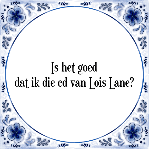 Is het goed dat ik die cd van Lois Lane? - Tegeltje met Spreuk