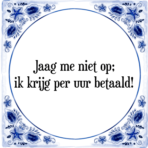 Jaag me niet op; ik krijg per uur betaald! - Tegeltje met Spreuk