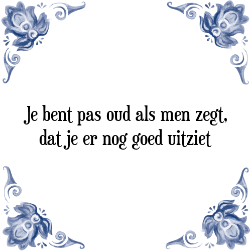 Je bent pas oud als men zegt, dat je er nog goed uitziet - Tegeltje met Spreuk