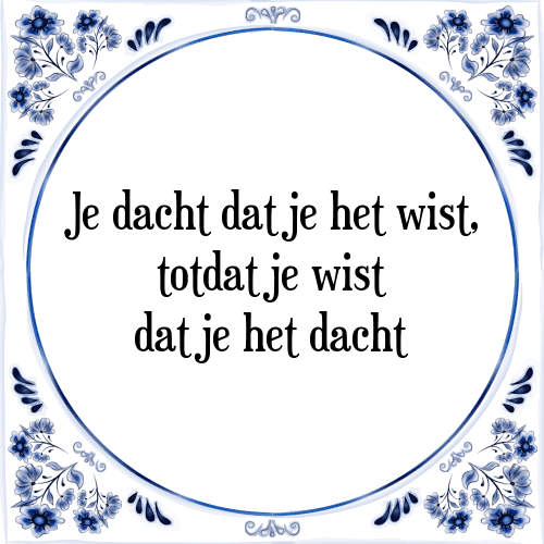 Je dacht dat je het wist, totdat je wist dat je het dacht - Tegeltje met Spreuk