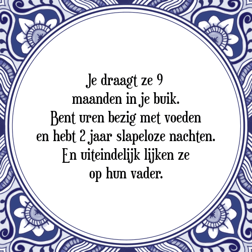 Je draagt ze 9 maanden in je buik. Bent uren bezig met voeden en hebt 2 jaar slapeloze nachten. En uiteindelijk lijken ze op hun vader. - Tegeltje met Spreuk