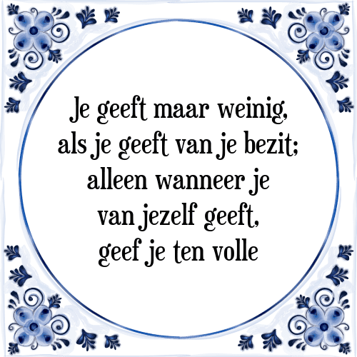 Je geeft maar weinig, als je geeft van je bezit; alleen wanneer je van jezelf geeft, geef je ten volle - Tegeltje met Spreuk