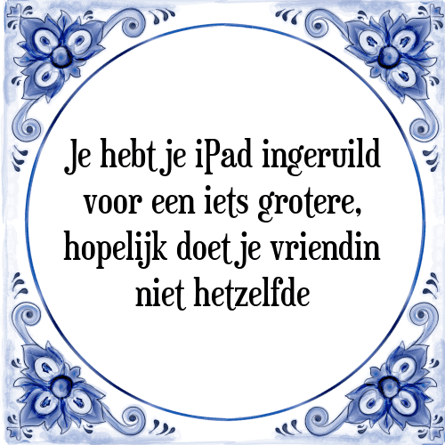 Je hebt je iPad ingeruild voor een iets grotere, hopelijk doet je vriendin niet hetzelfde - Tegeltje met Spreuk