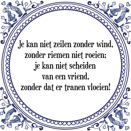 Je kan niet zeilen zonder wind, zonder riemen niet roeien; je kan niet scheiden van een vriend, zonder dat er tranen vloeien! - Tegeltje met Spreuk