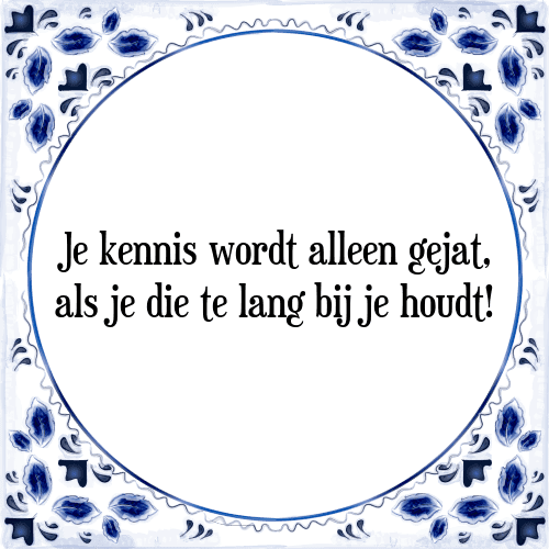 Je kennis wordt alleen gejat, als je die te lang bij je houdt! - Tegeltje met Spreuk