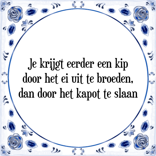 Je krijgt eerder een kip door het ei uit te broeden, dan door het kapot te slaan - Tegeltje met Spreuk