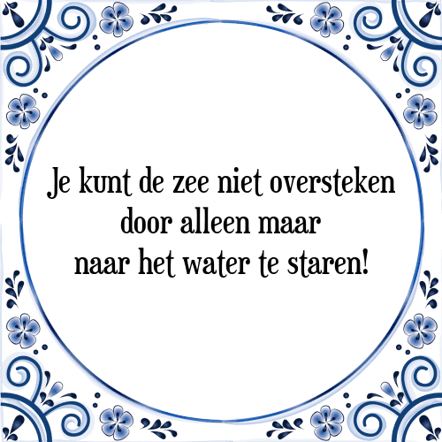 Je kunt de zee niet oversteken door alleen maar naar het water te staren! - Tegeltje met Spreuk