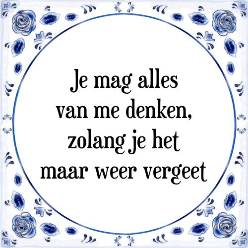 Je mag alles van mij denken, zolang je het maar weer vergeet - Tegeltje met Spreuk