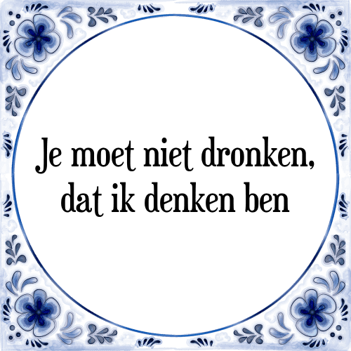 Je moet niet dronken, dat ik denken ben - Tegeltje met Spreuk