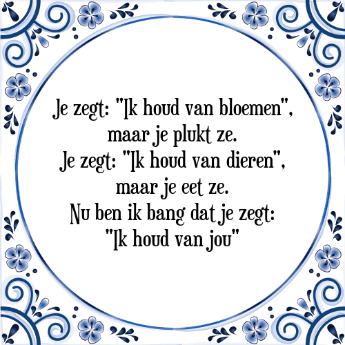 Je zegt: "Ik houd van bloemen", maar je plukt ze. Je zegt: "Ik houd van dieren", maar je eet ze. Nu ben ik bang dat je zegt: "Ik houd van jou" - Tegeltje met Spreuk