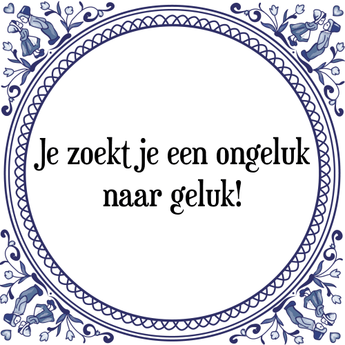 Je zoekt je een ongeluk naar geluk! - Tegeltje met Spreuk