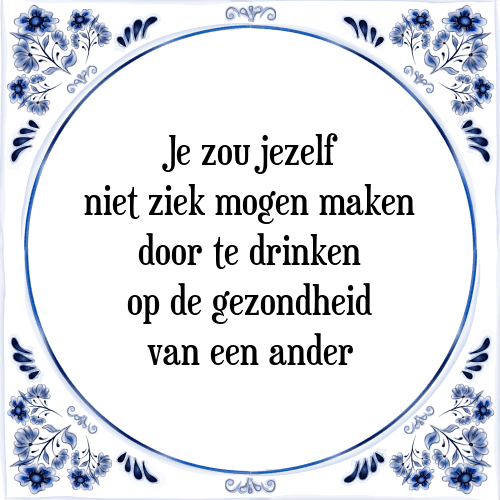 Je zou jezelf niet ziek mogen maken door te drinken op de gezondheid van een ander - Tegeltje met Spreuk