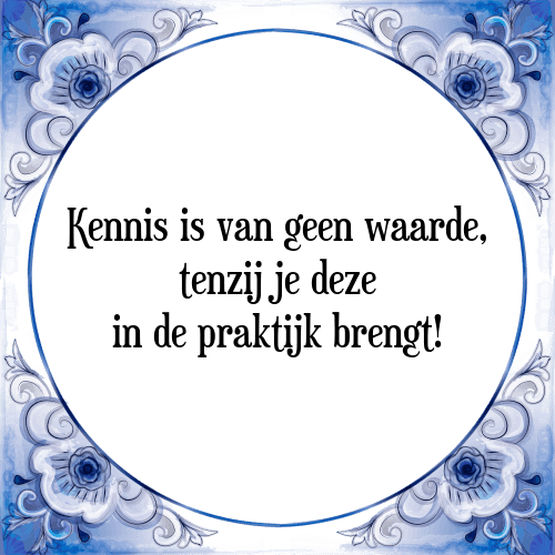 Kennis is van geen waarde, tenzij je deze in de praktijk brengt! - Tegeltje met Spreuk