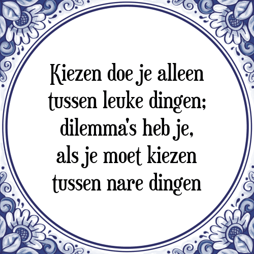 Kiezen doe je alleen tussen leuke dingen; dilemma's heb je, als je moet kiezen tussen nare dingen - Tegeltje met Spreuk