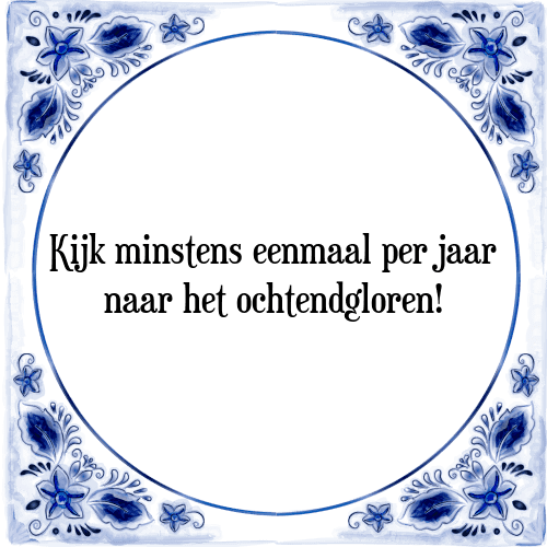 Kijk minstens eenmaal per jaar naar het ochtendgloren! - Tegeltje met Spreuk