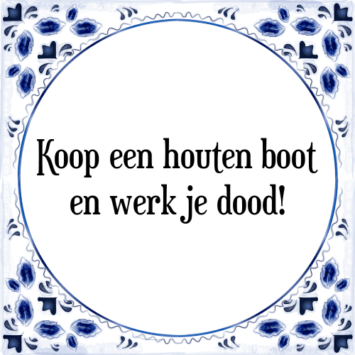 Koop een houten boot en werk je dood! - Tegeltje met Spreuk