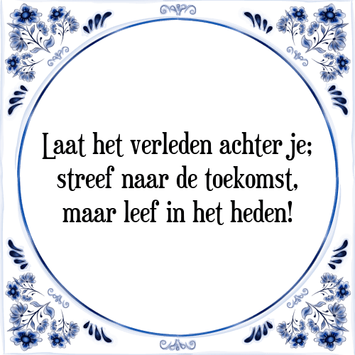 Laat het verleden achter je; streef naar de toekomst, maar leef in het heden! - Tegeltje met Spreuk