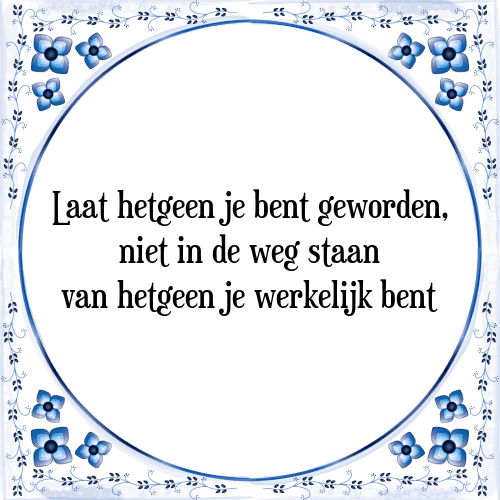 Laat hetgeen je bent geworden, niet in de weg staan van hetgeen je werkelijk bent - Tegeltje met Spreuk