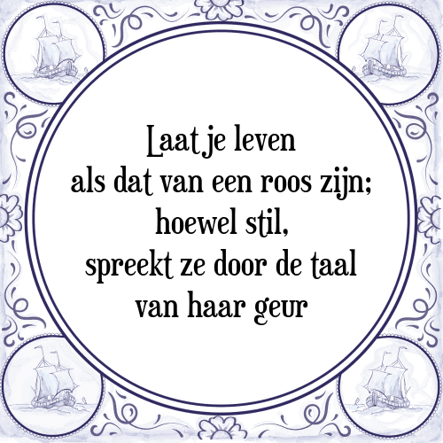 Laat je leven als dat van een roos zijn; hoewel stil, spreekt ze door de taal van haar geur - Tegeltje met Spreuk