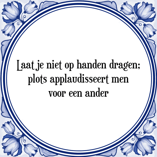 Laat je niet op handen dragen; plots applaudisseert men voor een ander - Tegeltje met Spreuk